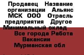 Продавец › Название организации ­ Альянс-МСК, ООО › Отрасль предприятия ­ Другое › Минимальный оклад ­ 5 000 - Все города Работа » Вакансии   . Мурманская обл.